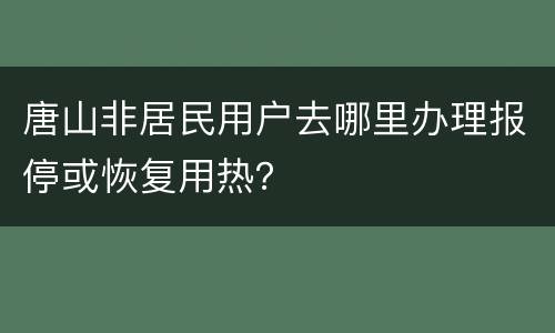 唐山非居民用户去哪里办理报停或恢复用热？