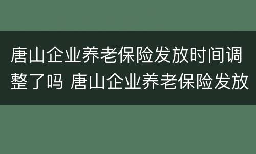 唐山企业养老保险发放时间调整了吗 唐山企业养老保险发放时间调整了吗知乎
