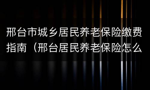 邢台市城乡居民养老保险缴费指南（邢台居民养老保险怎么交）