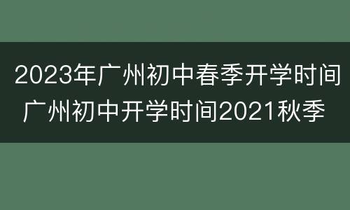 2023年广州初中春季开学时间 广州初中开学时间2021秋季