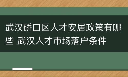 武汉硚口区人才安居政策有哪些 武汉人才市场落户条件