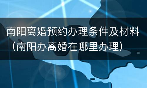 南阳离婚预约办理条件及材料（南阳办离婚在哪里办理）