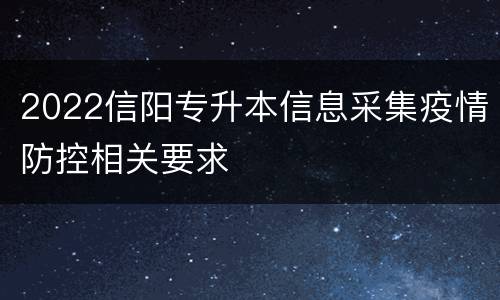 2022信阳专升本信息采集疫情防控相关要求