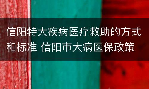 信阳特大疾病医疗救助的方式和标准 信阳市大病医保政策
