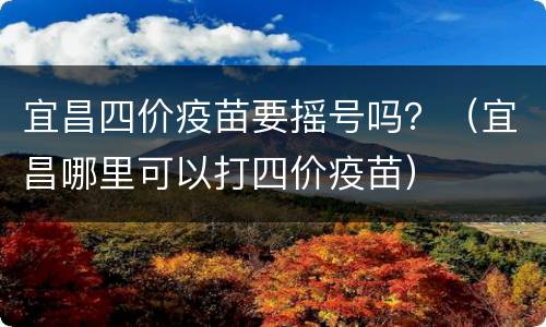 宜昌四价疫苗要摇号吗？（宜昌哪里可以打四价疫苗）