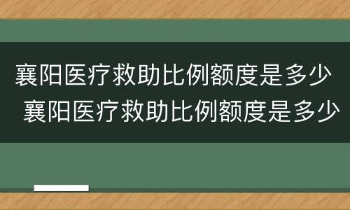 襄阳医疗救助比例额度是多少 襄阳医疗救助比例额度是多少啊