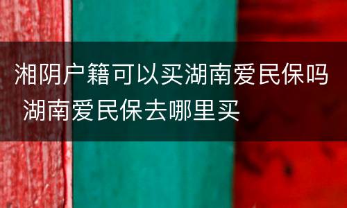 湘阴户籍可以买湖南爱民保吗 湖南爱民保去哪里买