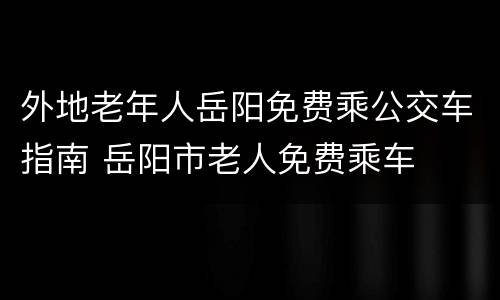 外地老年人岳阳免费乘公交车指南 岳阳市老人免费乘车