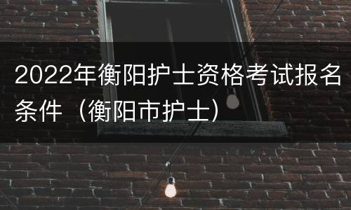 2022年衡阳护士资格考试报名条件（衡阳市护士）