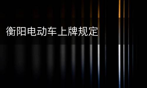 衡阳电动车上牌规定​