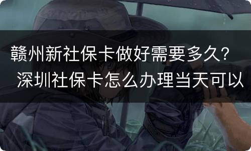 赣州新社保卡做好需要多久？ 深圳社保卡怎么办理当天可以拿到吗