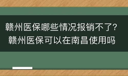 赣州医保哪些情况报销不了？ 赣州医保可以在南昌使用吗