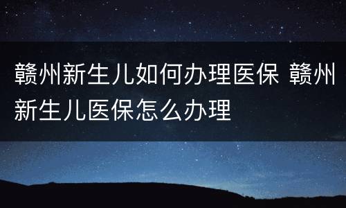 赣州新生儿如何办理医保 赣州新生儿医保怎么办理