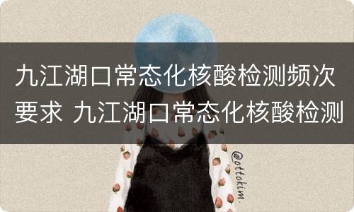 九江湖口常态化核酸检测频次要求 九江湖口常态化核酸检测频次要求是多少