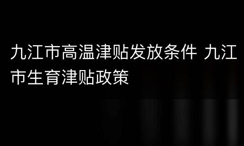 九江市高温津贴发放条件 九江市生育津贴政策