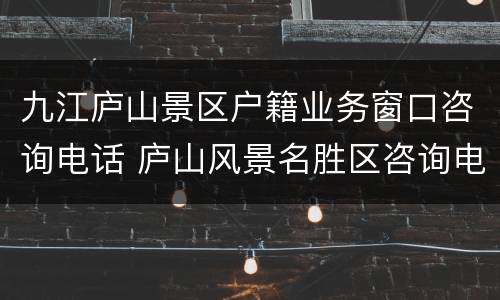 九江庐山景区户籍业务窗口咨询电话 庐山风景名胜区咨询电话