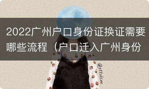 2022广州户口身份证换证需要哪些流程（户口迁入广州身份证需要更换吗?）