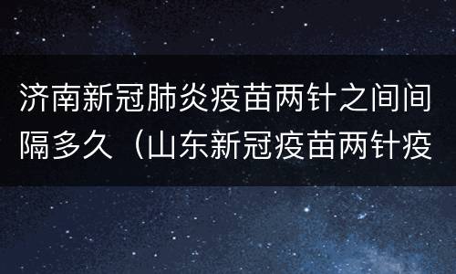 济南新冠肺炎疫苗两针之间间隔多久（山东新冠疫苗两针疫苗中间间隔）