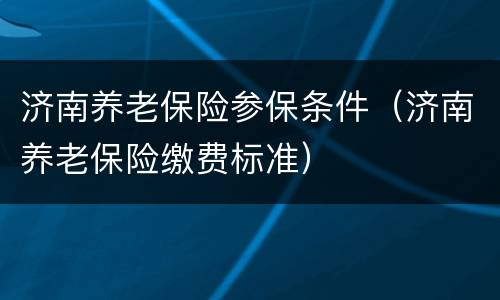 济南养老保险参保条件（济南养老保险缴费标准）