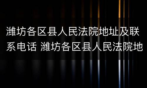 潍坊各区县人民法院地址及联系电话 潍坊各区县人民法院地址及联系电话号码
