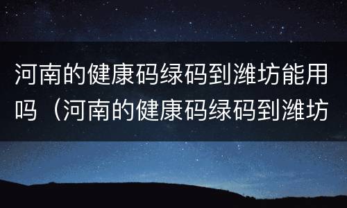 河南的健康码绿码到潍坊能用吗（河南的健康码绿码到潍坊能用吗现在）