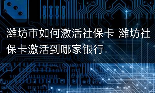 潍坊市如何激活社保卡 潍坊社保卡激活到哪家银行