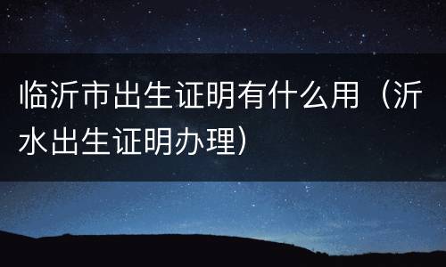 临沂市出生证明有什么用（沂水出生证明办理）