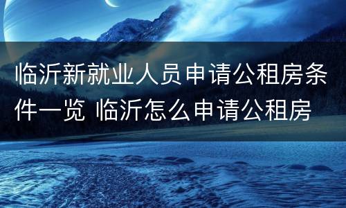 临沂新就业人员申请公租房条件一览 临沂怎么申请公租房
