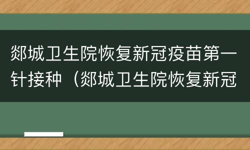 郯城卫生院恢复新冠疫苗第一针接种（郯城卫生院恢复新冠疫苗第一针接种了吗）