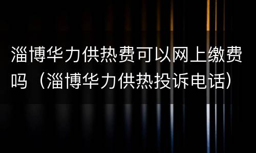 淄博华力供热费可以网上缴费吗（淄博华力供热投诉电话）