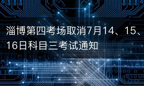 淄博第四考场取消7月14、15、16日科目三考试通知