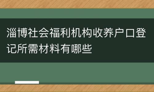 淄博社会福利机构收养户口登记所需材料有哪些