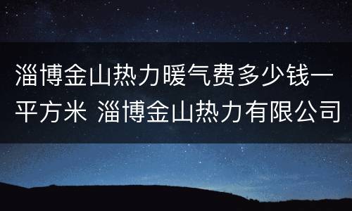 淄博金山热力暖气费多少钱一平方米 淄博金山热力有限公司电话