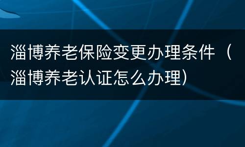 淄博养老保险变更办理条件（淄博养老认证怎么办理）