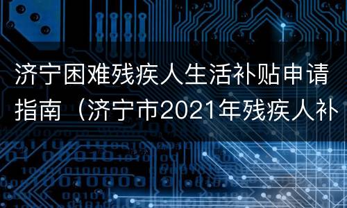 济宁困难残疾人生活补贴申请指南（济宁市2021年残疾人补贴标准）