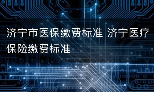 济宁市医保缴费标准 济宁医疗保险缴费标准