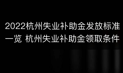 2022杭州失业补助金发放标准一览 杭州失业补助金领取条件及标准2021