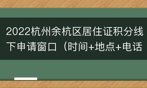 2022杭州余杭区居住证积分线下申请窗口（时间+地点+电话）