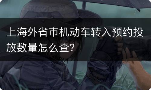 上海外省市机动车转入预约投放数量怎么查？