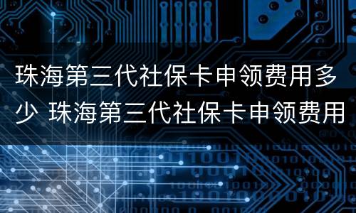 珠海第三代社保卡申领费用多少 珠海第三代社保卡申领费用多少啊