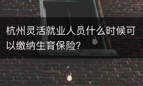 杭州灵活就业人员什么时候可以缴纳生育保险？