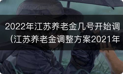 2022年江苏养老金几号开始调（江苏养老金调整方案2021年最新消息）