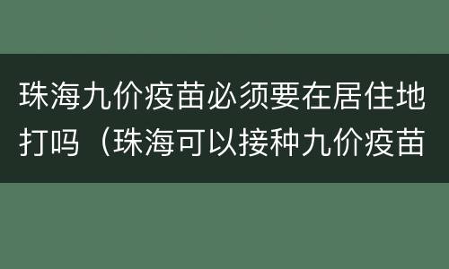 珠海九价疫苗必须要在居住地打吗（珠海可以接种九价疫苗吗）