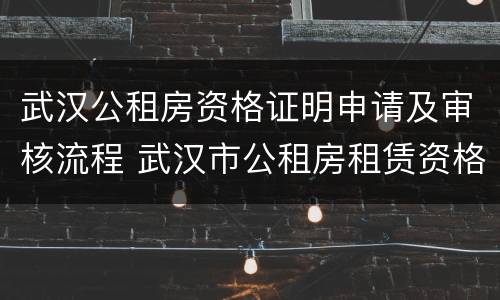 武汉公租房资格证明申请及审核流程 武汉市公租房租赁资格证明