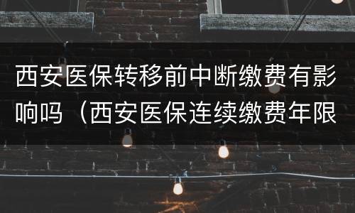西安医保转移前中断缴费有影响吗（西安医保连续缴费年限中断）