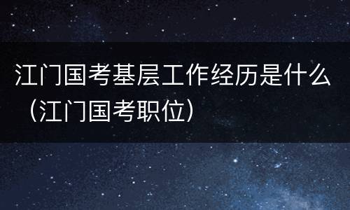江门国考基层工作经历是什么（江门国考职位）