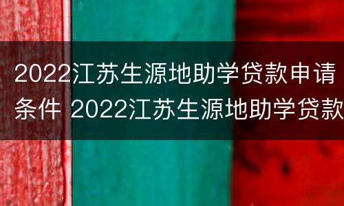 2022江苏生源地助学贷款申请条件 2022江苏生源地助学贷款申请条件是什么