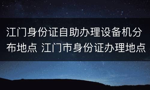 江门身份证自助办理设备机分布地点 江门市身份证办理地点