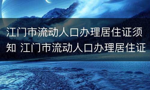 江门市流动人口办理居住证须知 江门市流动人口办理居住证须知事项
