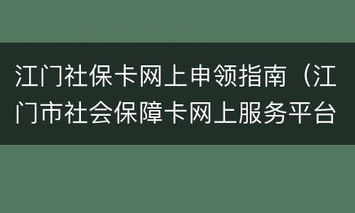 江门社保卡网上申领指南（江门市社会保障卡网上服务平台）